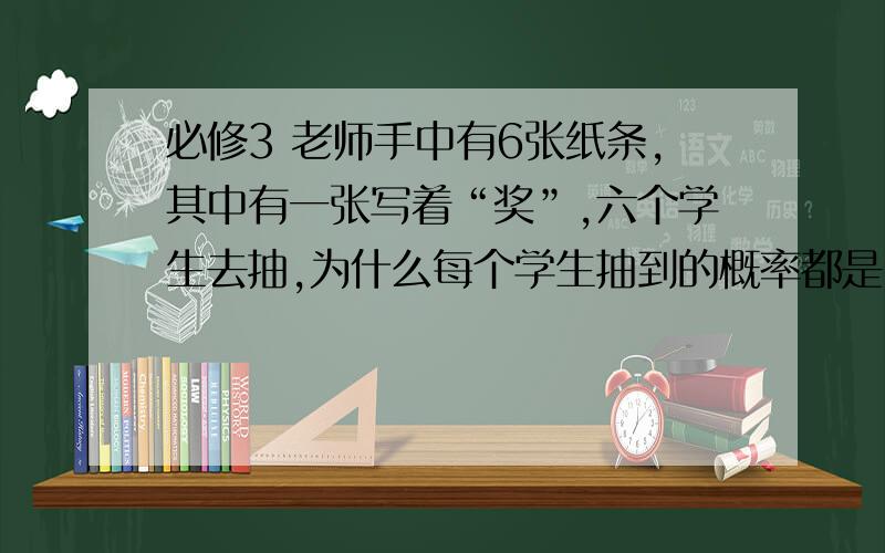 必修3 老师手中有6张纸条,其中有一张写着“奖”,六个学生去抽,为什么每个学生抽到的概率都是1/6 第一个毫无疑问是1/6,可第二个为什么是 5/6 * 1/5 ＝1/6 呢 而为什么不是1/5呢?不是只有5张纸