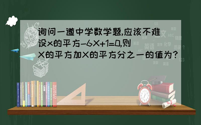 询问一道中学数学题,应该不难设x的平方-6X+1=0,则X的平方加X的平方分之一的值为?