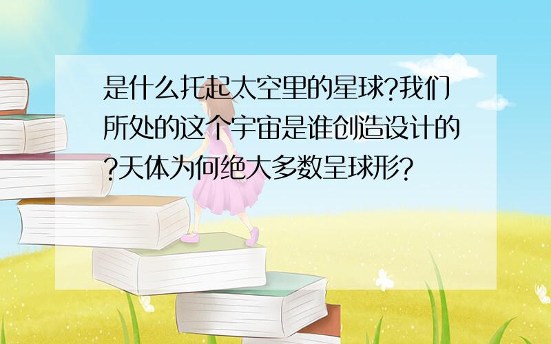 是什么托起太空里的星球?我们所处的这个宇宙是谁创造设计的?天体为何绝大多数呈球形?