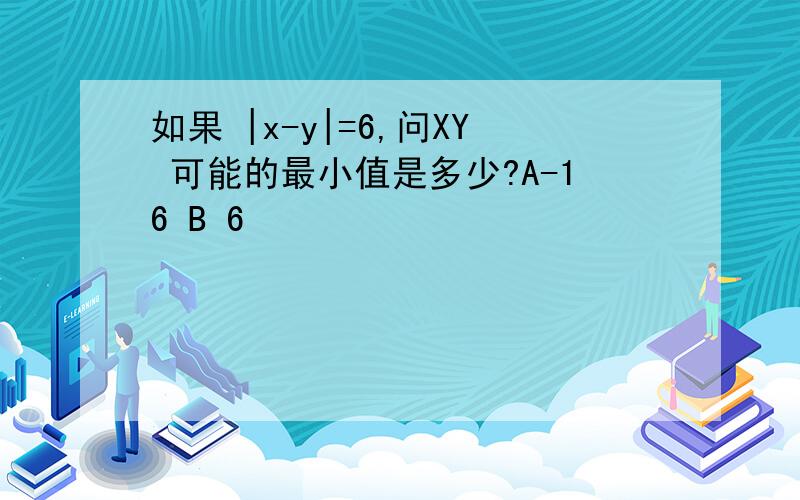 如果 |x-y|=6,问XY 可能的最小值是多少?A-16 B 6