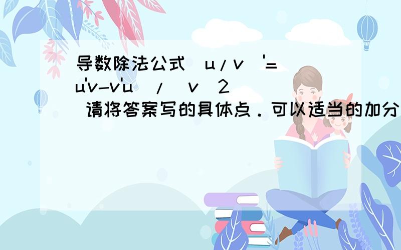 导数除法公式(u/v)'=(u'v-v'u)/(v^2) 请将答案写的具体点。可以适当的加分！