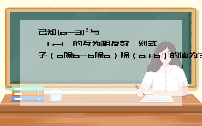 已知(a-3)²与丨b-1丨的互为相反数,则式子（a除b-b除a）除（a+b）的值为?