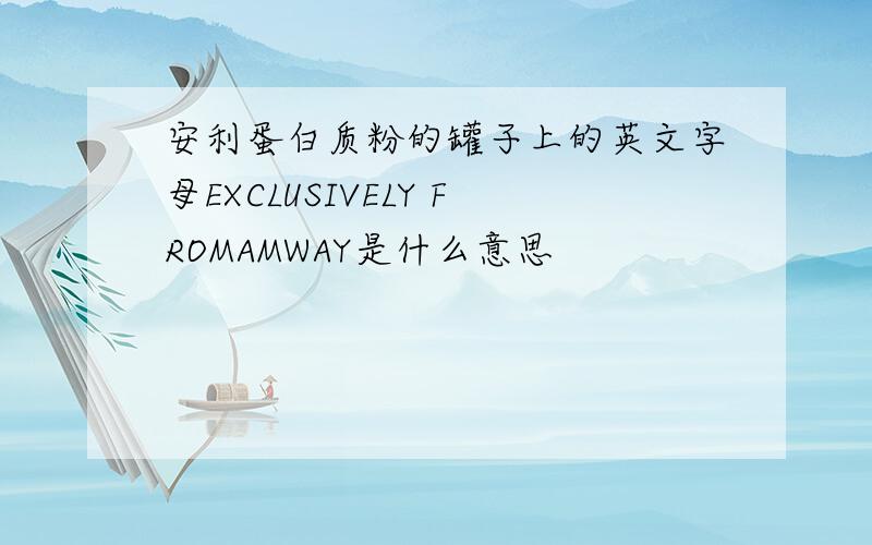 安利蛋白质粉的罐子上的英文字母EXCLUSIVELY FROMAMWAY是什么意思