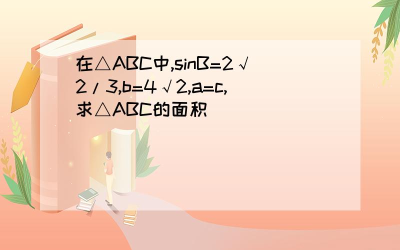 在△ABC中,sinB=2√2/3,b=4√2,a=c,求△ABC的面积