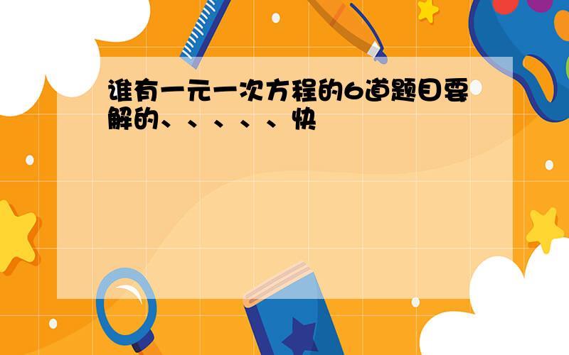 谁有一元一次方程的6道题目要解的、、、、、快