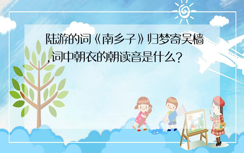 陆游的词《南乡子》归梦寄吴樯,词中朝衣的朝读音是什么?