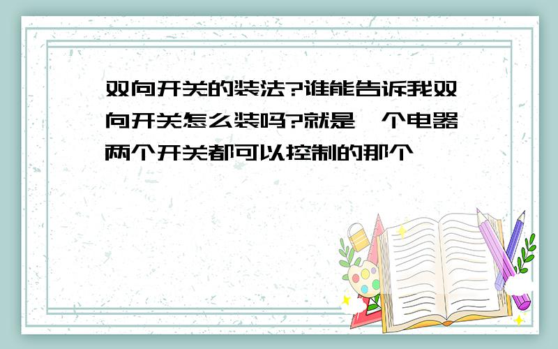 双向开关的装法?谁能告诉我双向开关怎么装吗?就是一个电器两个开关都可以控制的那个