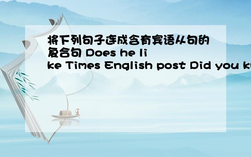 将下列句子连成含有宾语从句的复合句 Does he like Times English post Did you kno将下列句子连成含有宾语从句的复合句1.Does he like Times English post Did you know Did you know ( ) he ( ) Times English post?2.He can sell