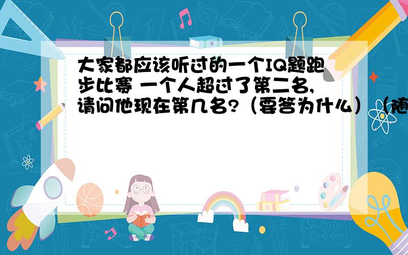 大家都应该听过的一个IQ题跑步比赛 一个人超过了第二名,请问他现在第几名?（要答为什么）（随便挑一个答对的再加分）不错不错,有前途,那就再问一个,看给谁加分剪刀、石头、布看到一