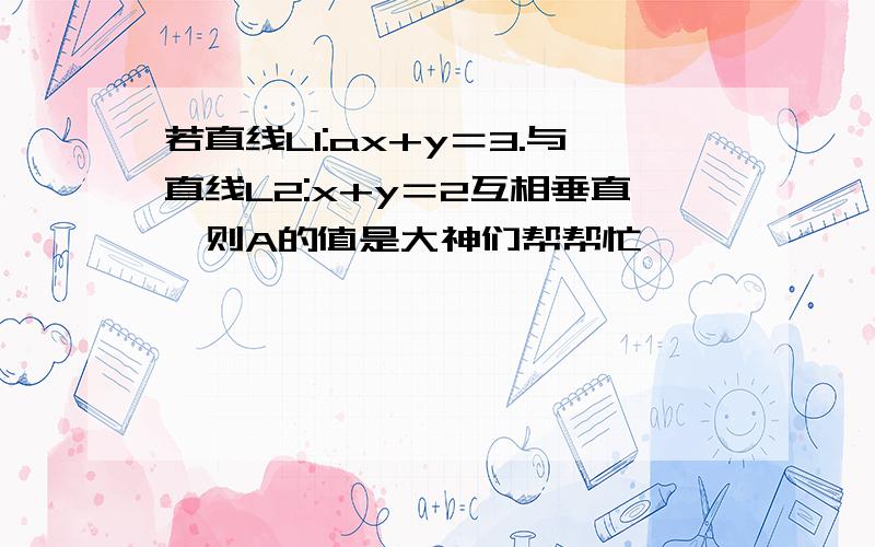 若直线L1:ax+y＝3.与直线L2:x+y＝2互相垂直,则A的值是大神们帮帮忙