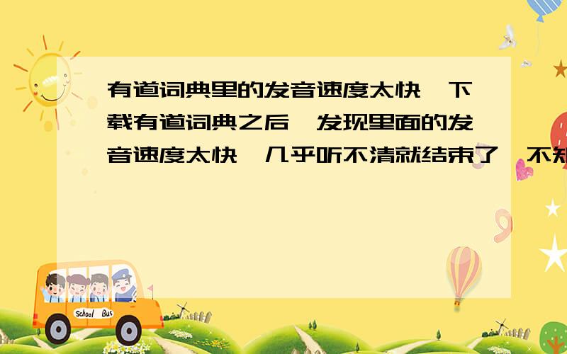 有道词典里的发音速度太快,下载有道词典之后,发现里面的发音速度太快,几乎听不清就结束了,不知道是什么原因,希望大家提宝贵意见