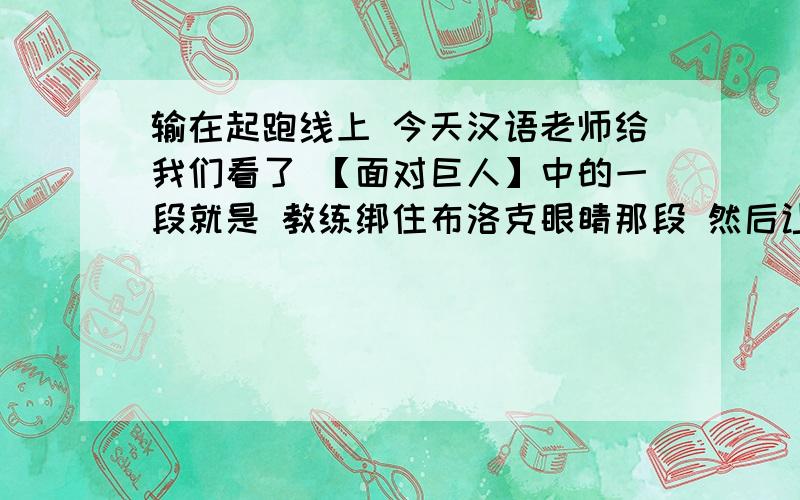 输在起跑线上 今天汉语老师给我们看了 【面对巨人】中的一段就是 教练绑住布洛克眼睛那段 然后让我们写一段感言 题目是【输在起跑线上】 让我们心里想到什么就写什么 可我怎么什么都