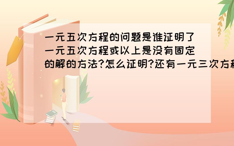 一元五次方程的问题是谁证明了一元五次方程或以上是没有固定的解的方法?怎么证明?还有一元三次方程 a^3x^3+3a^2bx^2+3ab^2x+b^3=(ax=b)^3的式子成立吗?