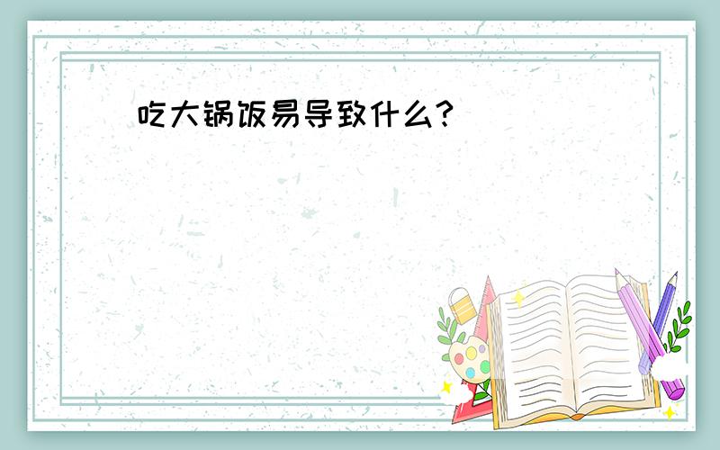 吃大锅饭易导致什么?