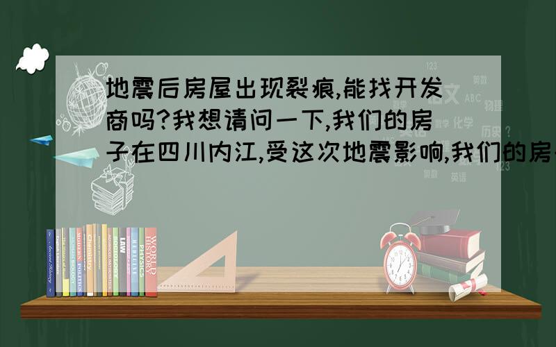 地震后房屋出现裂痕,能找开发商吗?我想请问一下,我们的房子在四川内江,受这次地震影响,我们的房子出现了一些裂缝,房子是05年修建的,还算比较新的,现在有两个问题需要请求帮助.1、房子