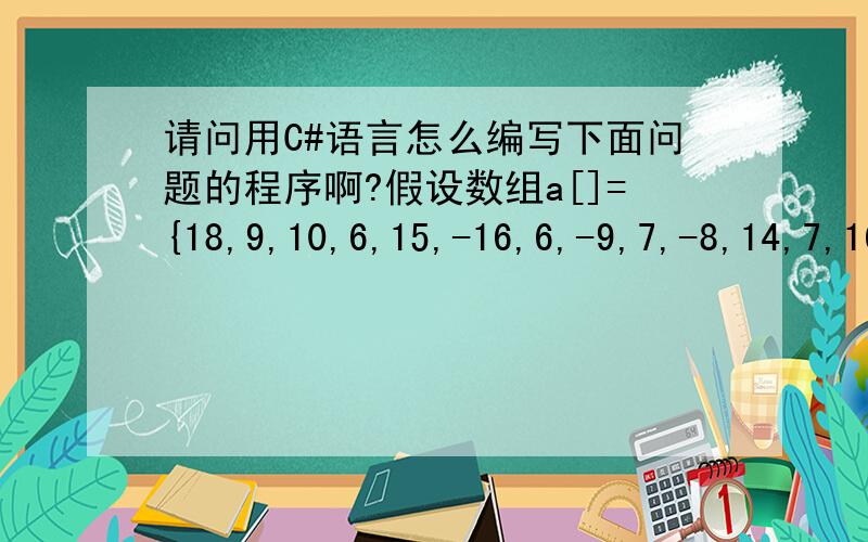 请问用C#语言怎么编写下面问题的程序啊?假设数组a[]={18,9,10,6,15,-16,6,-9,7,-8,14,7,16,9,13,-17,18};一共有17个元素,现在要求对该数组所有的第奇数个元素：9,6,-16,-9,-8,7,9,-17进行操作,例如对于元素-16