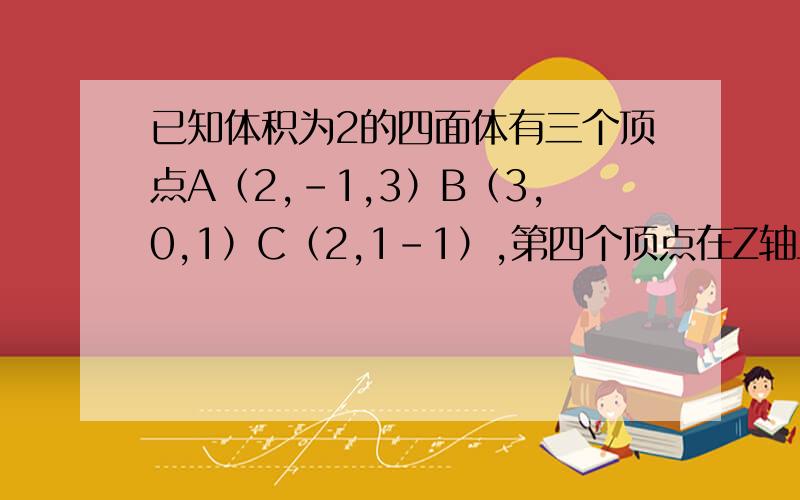 已知体积为2的四面体有三个顶点A（2,-1,3）B（3,0,1）C（2,1-1）,第四个顶点在Z轴上,求D的坐标.有大神会吗,最好有点过程啊,谢谢各位了