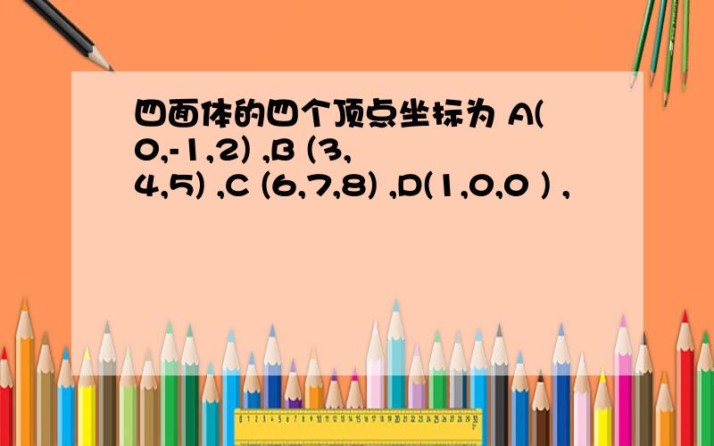 四面体的四个顶点坐标为 A(0,-1,2) ,B (3,4,5) ,C (6,7,8) ,D(1,0,0 ) ,