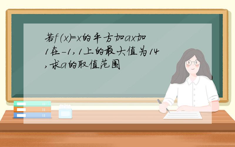 若f（x）=x的平方加ax加1在-1,1上的最大值为14,求a的取值范围