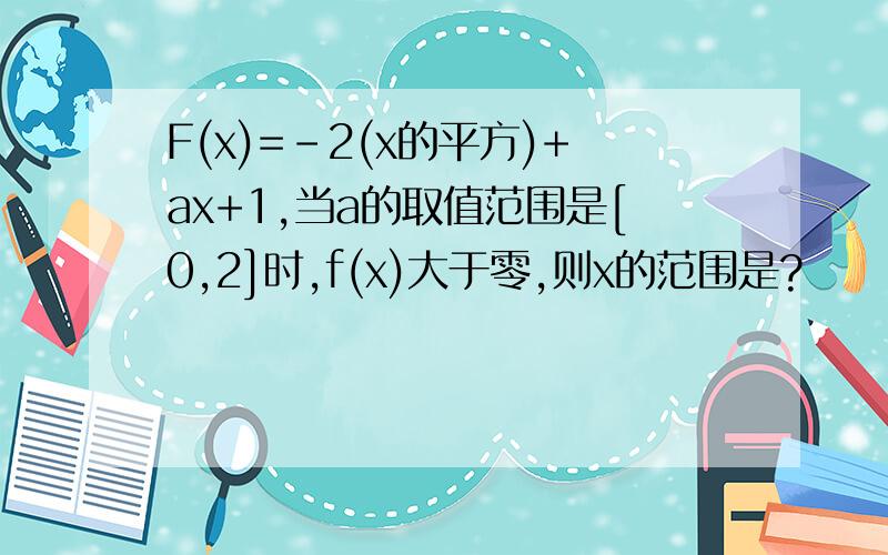 F(x)=－2(x的平方)+ax+1,当a的取值范围是[0,2]时,f(x)大于零,则x的范围是?