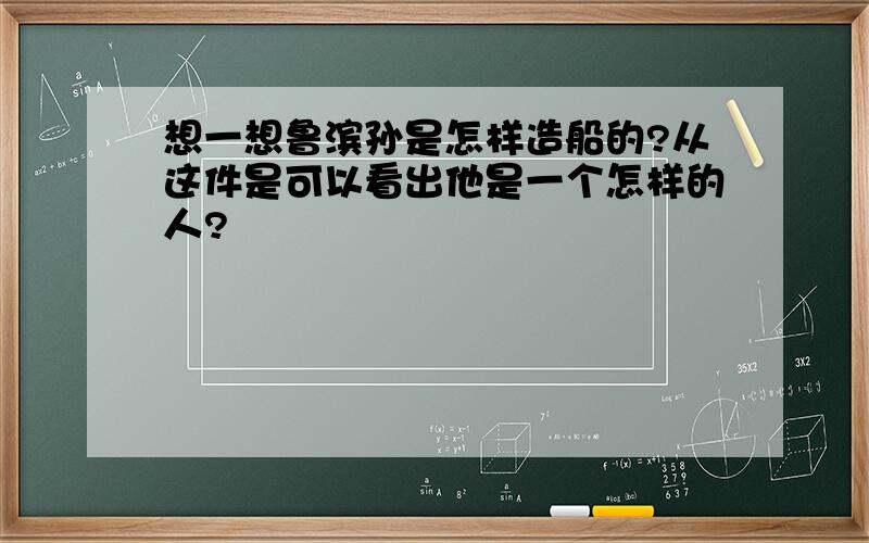 想一想鲁滨孙是怎样造船的?从这件是可以看出他是一个怎样的人?