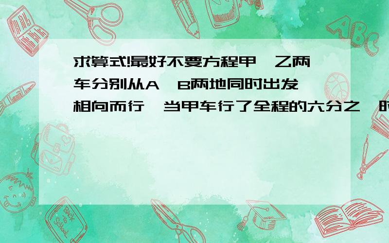 求算式!最好不要方程甲、乙两车分别从A、B两地同时出发,相向而行,当甲车行了全程的六分之一时,乙车行了50千米,当甲、乙两车相遇时,乙车又刚好行50千米.AB两地相距多少千米?