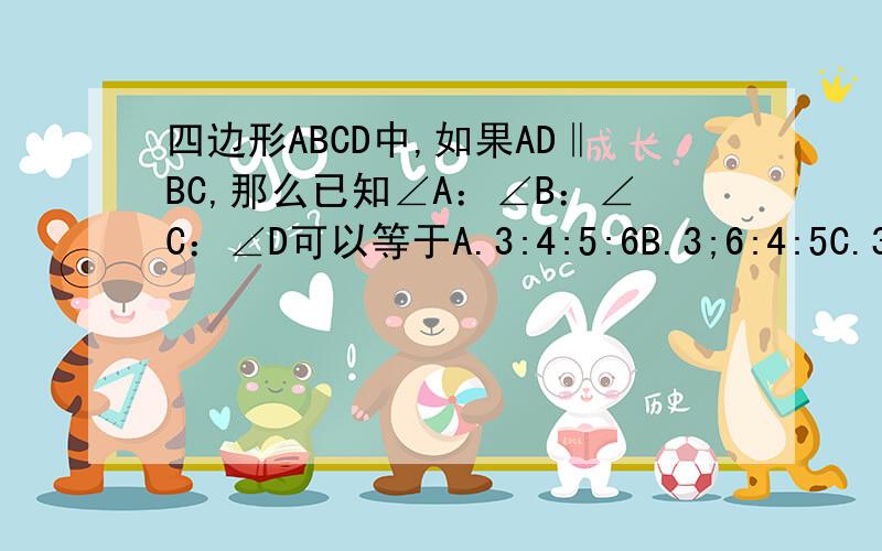 四边形ABCD中,如果AD‖BC,那么已知∠A：∠B：∠C：∠D可以等于A.3:4:5:6B.3;6:4:5C.3:5:4:6D.3:4:6:5