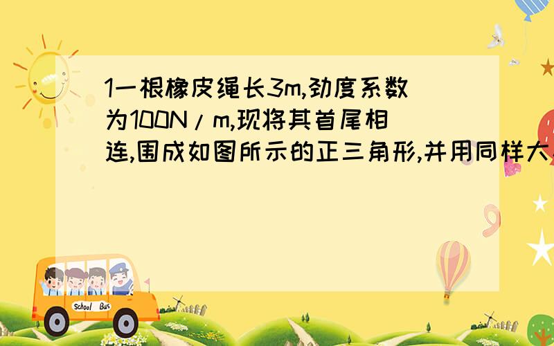 1一根橡皮绳长3m,劲度系数为100N/m,现将其首尾相连,围成如图所示的正三角形,并用同样大小的对称力来拉它,现欲使橡皮绳所围成的正三角形的面积增大一倍,拉力F应为多大 2,如图所示,一木块