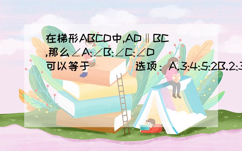 在梯形ABCD中,AD‖BC,那么∠A:∠B:∠C:∠D可以等于(　　)选项：A.3:4:5:2B.2:3:4:5C.5:3:4:2D.5:4:3:2