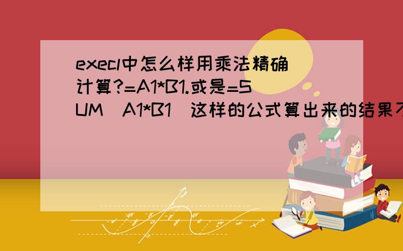 execl中怎么样用乘法精确计算?=A1*B1.或是=SUM(A1*B1)这样的公式算出来的结果不正确,为什么?