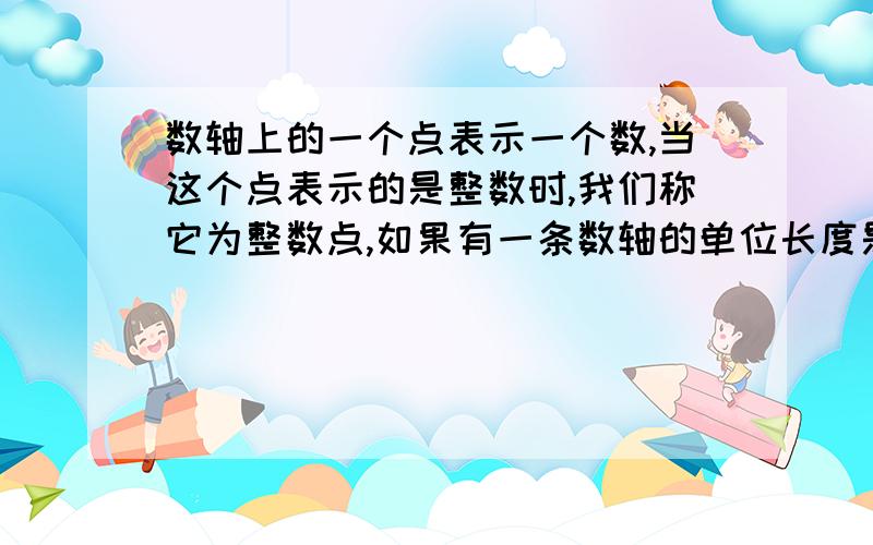 数轴上的一个点表示一个数,当这个点表示的是整数时,我们称它为整数点,如果有一条数轴的单位长度是1厘米时,有一条长2厘米的线段放在数轴上,它可以盖住整数点,（1）若2厘米的线段的两端