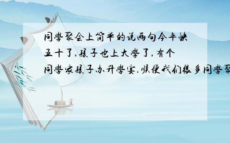 同学聚会上简单的说两句今年快五十了,孩子也上大学了,有个同学家孩子办升学宴.顺便我们很多同学聚聚.每个人都要说两句.