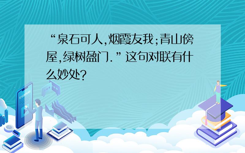 “泉石可人,烟霞友我;青山傍屋,绿树盈门.”这句对联有什么妙处?