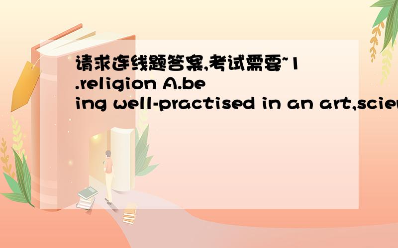 请求连线题答案,考试需要~1.religion A.being well-practised in an art,science,skill,orbranchof study.2.belief B.concerned with the beginnings,especially of education and study.3.compulsory C.the action of becoming different4.analysis D.to ex