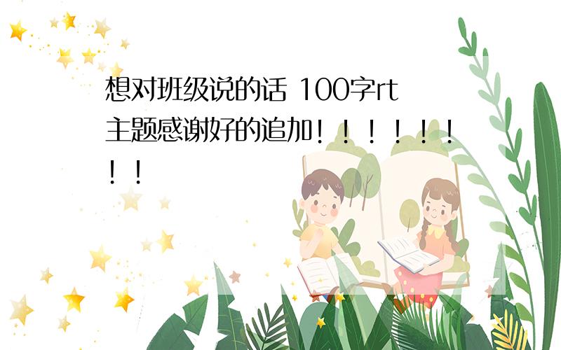 想对班级说的话 100字rt主题感谢好的追加！！！！！！！！