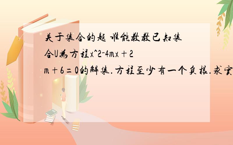 关于集合的题 谁能教教已知集合U为方程x^2-4mx+2m+6=0的解集.方程至少有一个负根.求实数m的取值范围.已知集合A={（x,y）/y=x^2+2x}.集合B={（x，y）/y=x+a}.A∩B不是空集，求实数a的取值范围 已知集