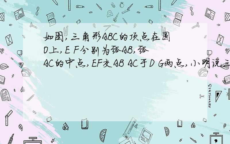 如图,三角形ABC的顶点在圆O上,E F分别为弧AB,弧AC的中点,EF交AB AC于D G两点,小明说三角形ADG是等腰三角形,小明说的对吗,理由