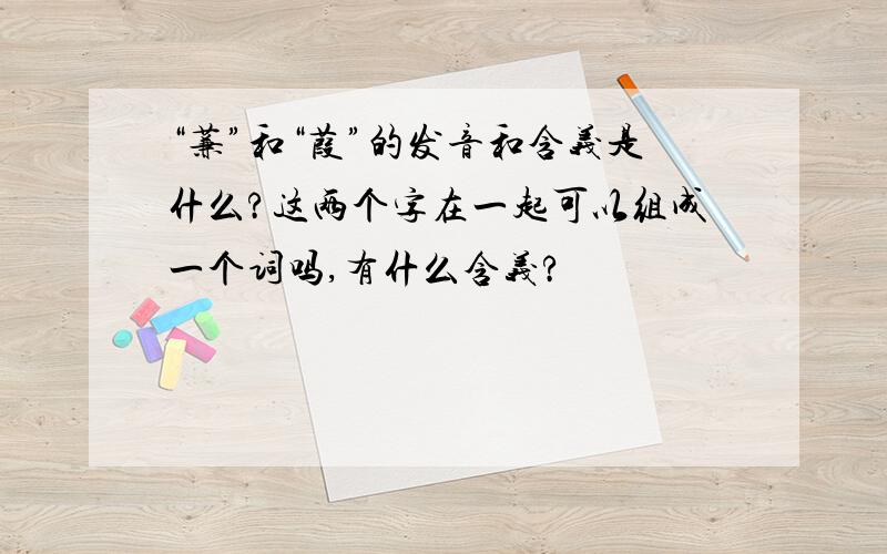 “蒹”和“葭”的发音和含义是什么?这两个字在一起可以组成一个词吗,有什么含义?