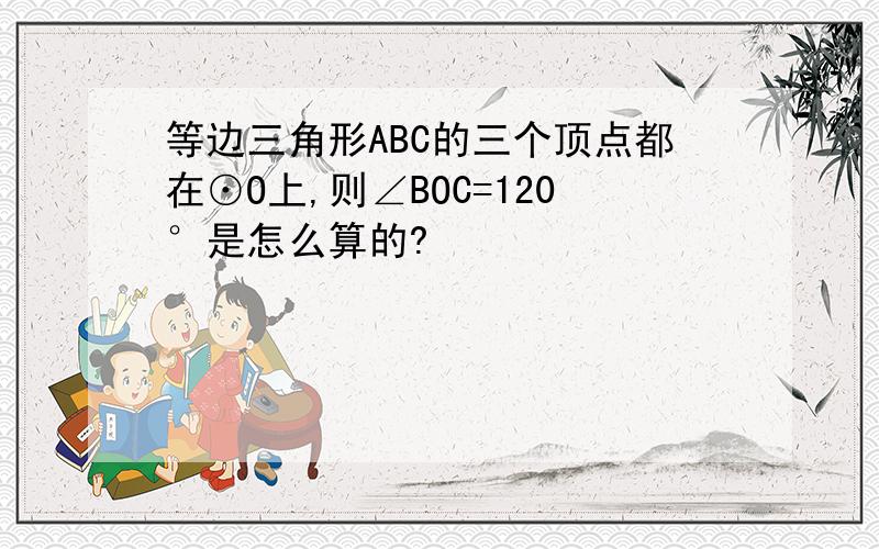 等边三角形ABC的三个顶点都在⊙O上,则∠BOC=120°是怎么算的?