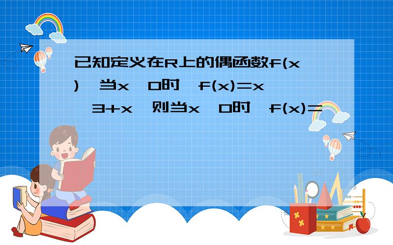 已知定义在R上的偶函数f(x),当x≤0时,f(x)=x^3+x,则当x>0时,f(x)=