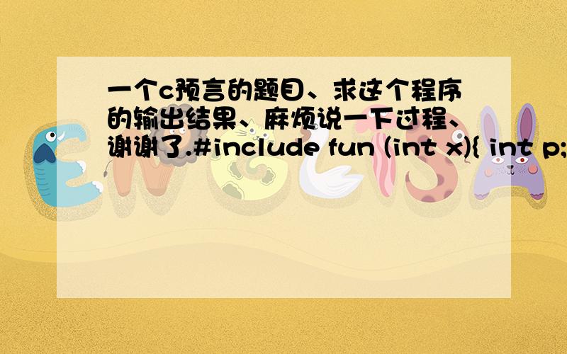 一个c预言的题目、求这个程序的输出结果、麻烦说一下过程、谢谢了.#include fun (int x){ int p; if(x==0||x==1) return(3); p=x-fun(x-2); return p;}main( ){printf (