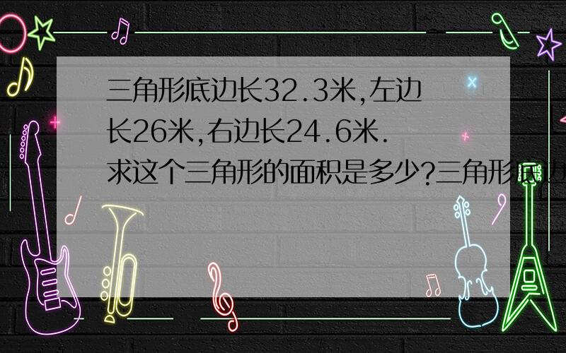 三角形底边长32.3米,左边长26米,右边长24.6米.求这个三角形的面积是多少?三角形底边长32.3米,左边长26米,右边长24.6米.求这个三角形的面积是多少?