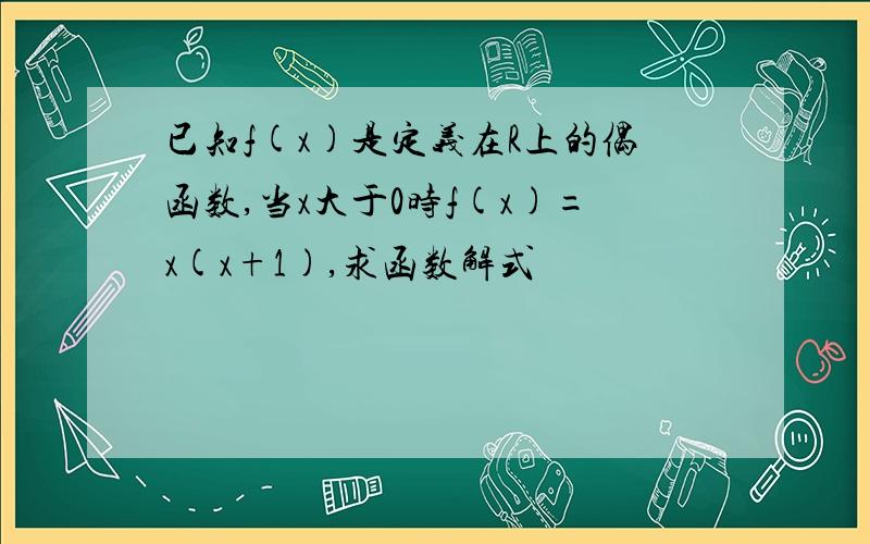 已知f(x)是定义在R上的偶函数,当x大于0时f(x)=x(x+1),求函数解式