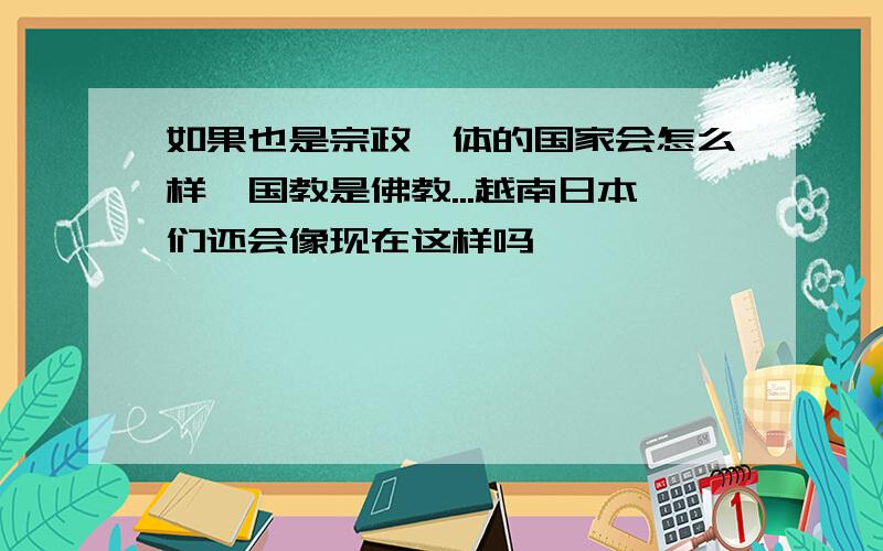 如果也是宗政一体的国家会怎么样,国教是佛教...越南日本们还会像现在这样吗