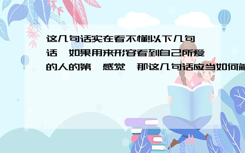 这几句话实在看不懂!以下几句话,如果用来形容看到自己所爱的人的第一感觉,那这几句话应当如何解释?1.蝴蝶梦魂常是客,芭蕉身世不禁秋!2.相逢只怪影亦好,归去始惊身染香!3.拾翠江南有二