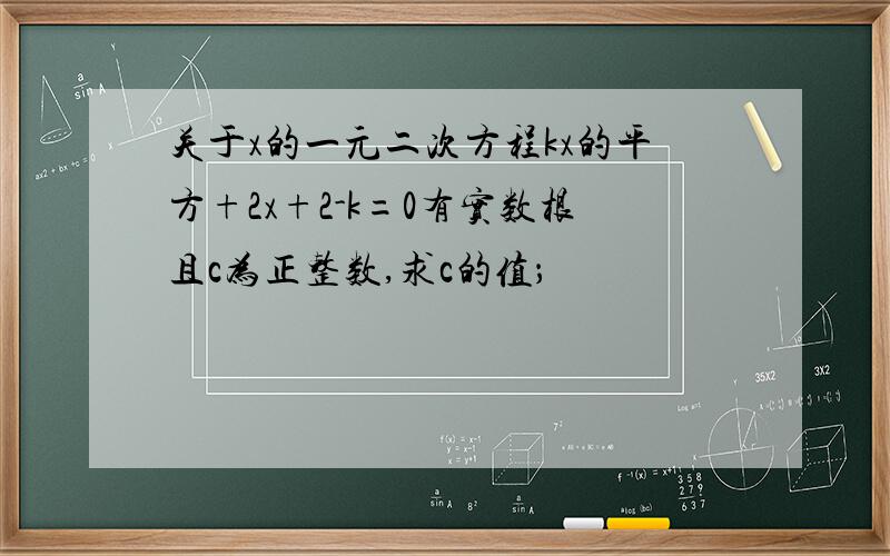 关于x的一元二次方程kx的平方+2x+2-k=0有实数根且c为正整数,求c的值；