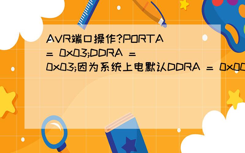 AVR端口操作?PORTA = 0x03;DDRA = 0x03;因为系统上电默认DDRA = 0x00;而且先定义了PORTA=0x03,PA1和PA0的内部上拉电阻也使能了.但后来DDRA = 0x03;上拉电阻是不是也就不使能了?还是只要使能整个过程上拉电