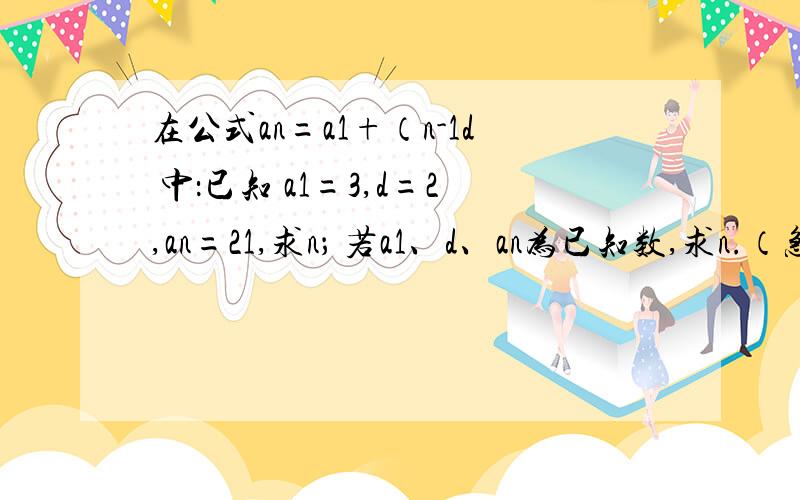 在公式an=a1+（n-1d 中：已知 a1=3,d=2,an=21,求n； 若a1、d、an为已知数,求n.（急死了,）在公式an=a1+（n-1d 中：已知 a1=3,d=2,an=21,求n；若a1、d、an为已知数,求n.