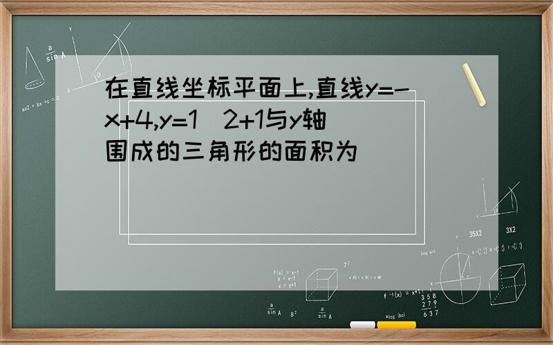 在直线坐标平面上,直线y=-x+4,y=1\2+1与y轴围成的三角形的面积为