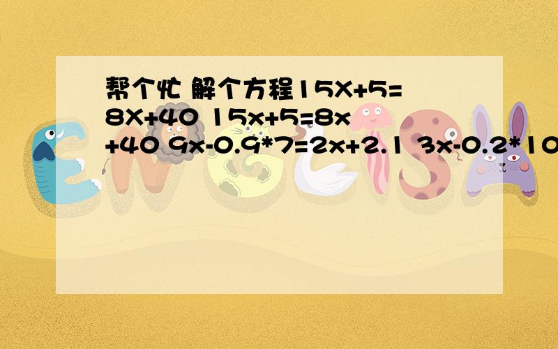 帮个忙 解个方程15X+5=8X+40 15x+5=8x+40 9x-0.9*7=2x+2.1 3x-0.2*10=2x 96+6x=90+8x 0.5x+30-0.3x=420 4x-2=9x-6